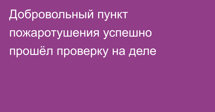 Добровольный пункт пожаротушения успешно прошёл проверку на деле