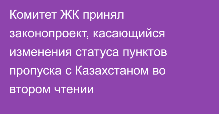 Комитет ЖК принял законопроект, касающийся изменения статуса пунктов пропуска с Казахстаном во втором чтении