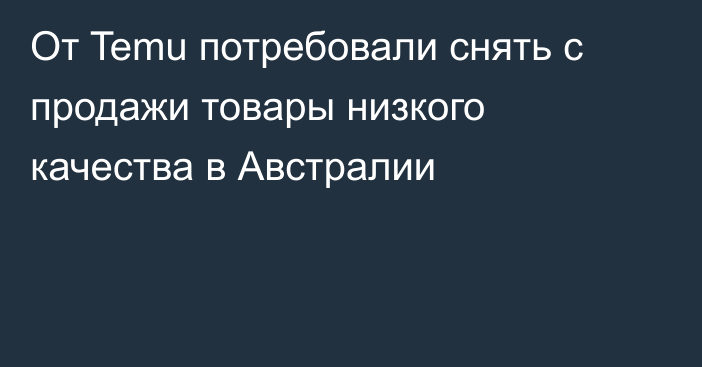 От Temu потребовали снять с продажи товары низкого качества в Австралии
