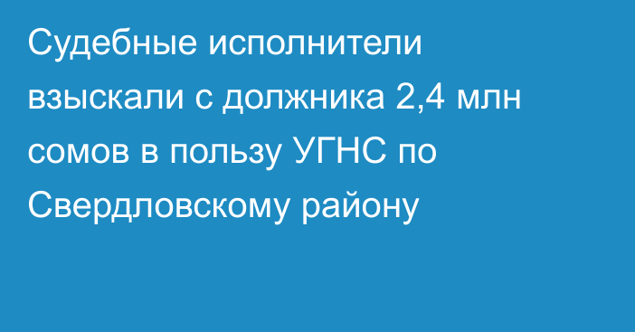 Судебные исполнители взыскали с должника 2,4 млн сомов в пользу УГНС по Свердловскому району