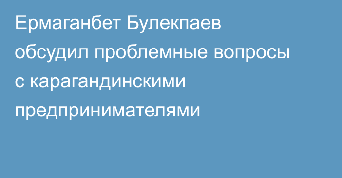 Ермаганбет Булекпаев обсудил проблемные вопросы с карагандинскими предпринимателями