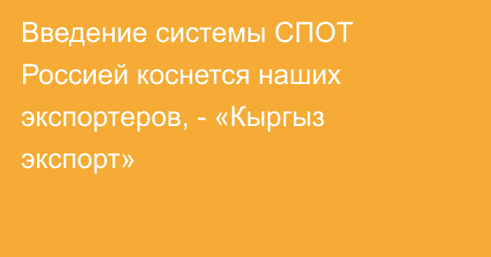 Введение системы СПОТ Россией коснется наших экспортеров, - «Кыргыз экспорт»
