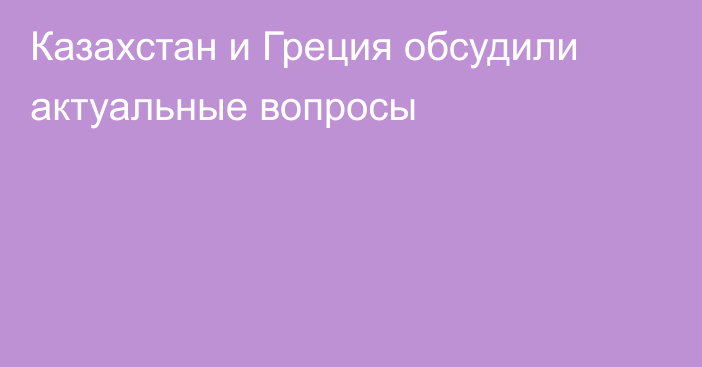  Казахстан и Греция обсудили актуальные вопросы