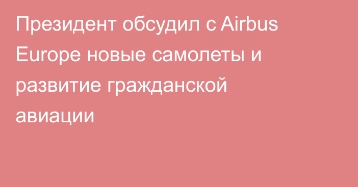 Президент обсудил с Airbus Europe новые самолеты и развитие гражданской авиации