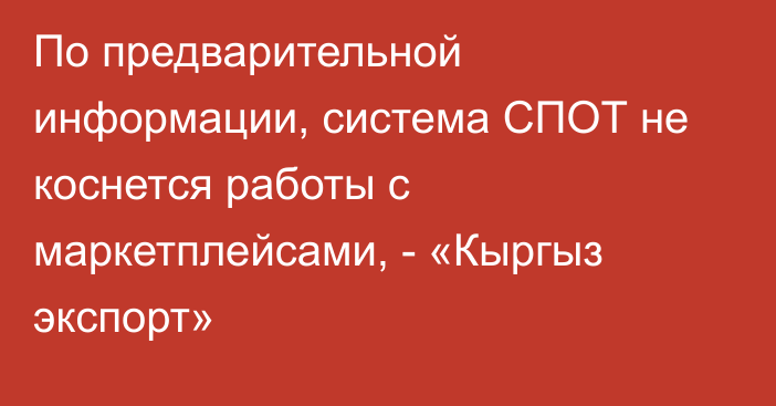 По предварительной информации, система СПОТ не коснется работы с маркетплейсами, - «Кыргыз экспорт» 