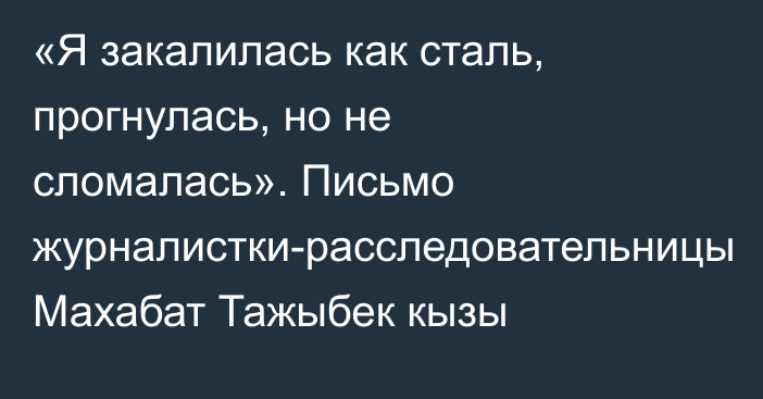«Я закалилась как сталь, прогнулась, но не сломалась». Письмо журналистки-расследовательницы Махабат Тажыбек кызы
