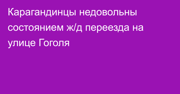 Карагандинцы недовольны состоянием ж/д переезда на улице Гоголя