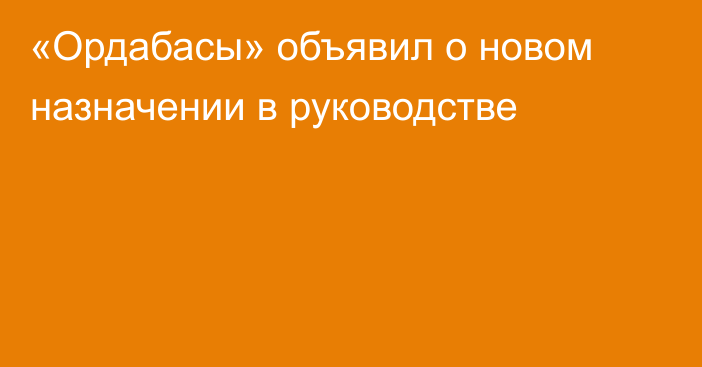 «Ордабасы» объявил о новом назначении в руководстве