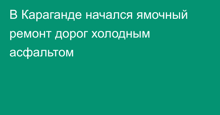 В Караганде начался ямочный ремонт дорог холодным асфальтом