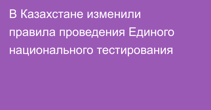 В Казахстане изменили правила проведения Единого национального тестирования
