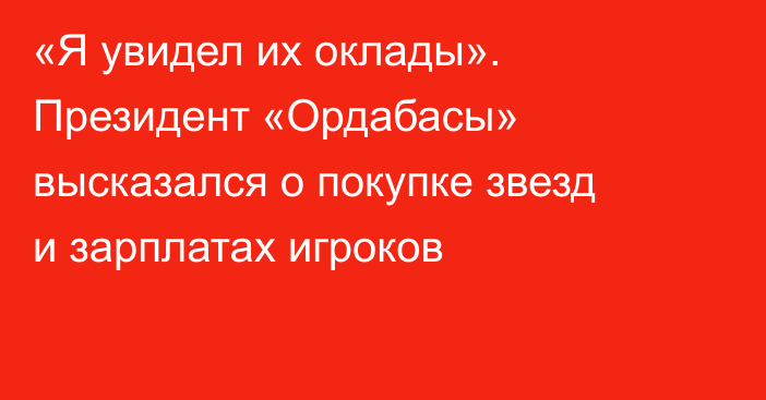 «Я увидел их оклады». Президент «Ордабасы» высказался о покупке звезд и зарплатах игроков