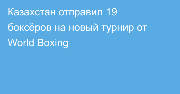 Казахстан отправил 19 боксёров на новый турнир от World Boxing