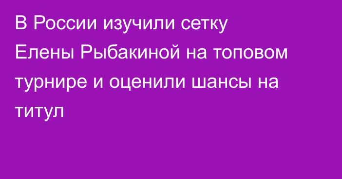 В России изучили сетку Елены Рыбакиной на топовом турнире и оценили шансы на титул