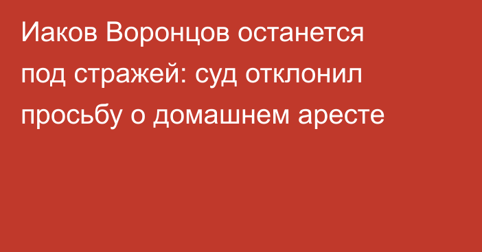Иаков Воронцов останется под стражей: суд отклонил просьбу о домашнем аресте