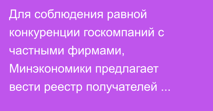 Для соблюдения равной конкуренции госкомпаний с частными фирмами, Минэкономики предлагает вести реестр получателей субсидий