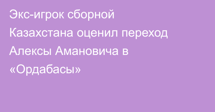 Экс-игрок сборной Казахстана оценил переход Алексы Амановича в «Ордабасы»
