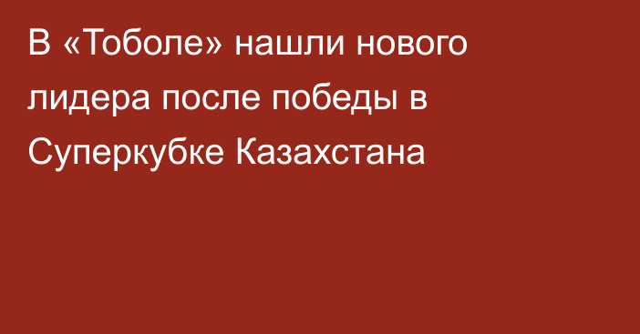В «Тоболе» нашли нового лидера после победы в Суперкубке Казахстана