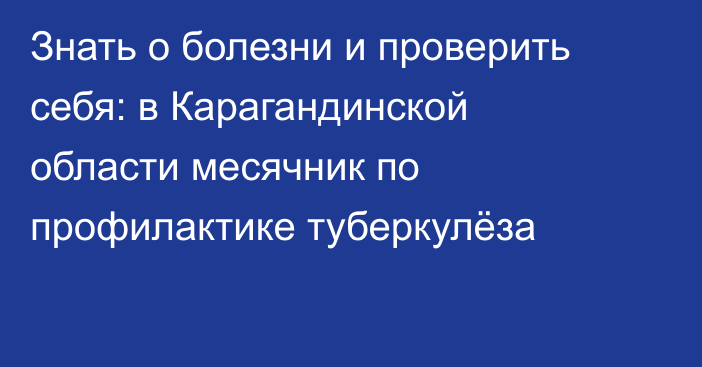 Знать о болезни и проверить себя: в Карагандинской области месячник по профилактике туберкулёза