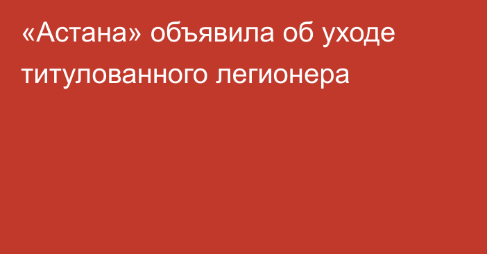«Астана» объявила об уходе титулованного легионера
