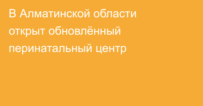 В Алматинской области открыт обновлённый перинатальный центр
