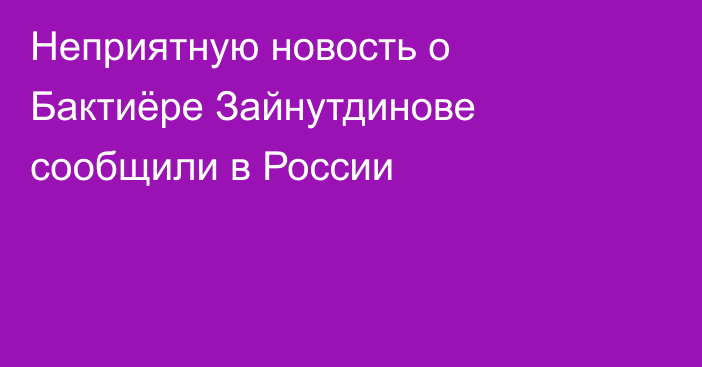 Неприятную новость о Бактиёре Зайнутдинове сообщили в России