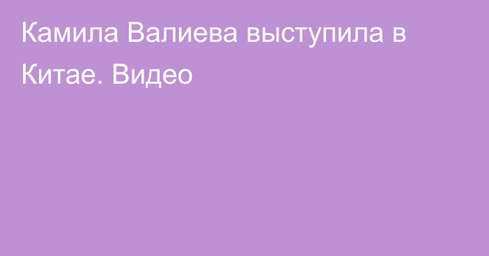 Камила Валиева выступила в Китае. Видео