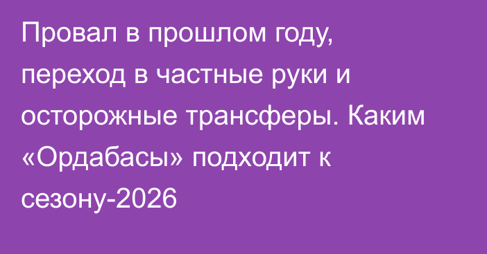 Провал в прошлом году, переход в частные руки и осторожные трансферы. Каким «Ордабасы» подходит к сезону-2026
