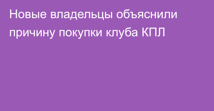 Новые владельцы объяснили причину покупки клуба КПЛ