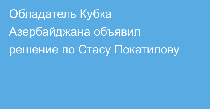 Обладатель Кубка Азербайджана объявил решение по Стасу Покатилову