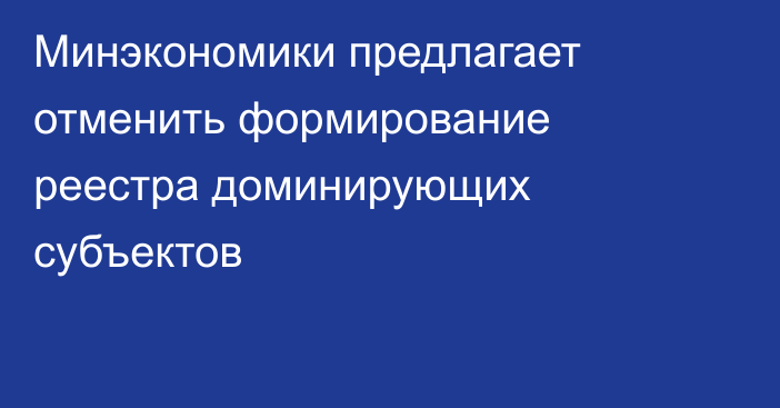Минэкономики предлагает отменить формирование реестра доминирующих субъектов