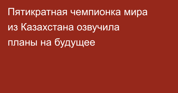 Пятикратная чемпионка мира из Казахстана озвучила планы на будущее