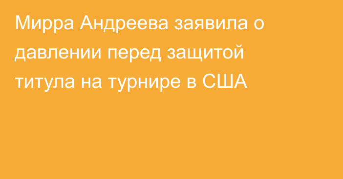 Мирра Андреева заявила о давлении перед защитой титула на турнире в США