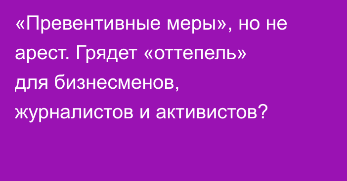  «Превентивные меры», но не арест. Грядет «оттепель» для бизнесменов, журналистов и активистов?