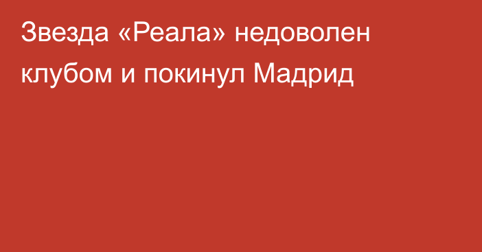 Звезда «Реала» недоволен клубом и покинул Мадрид