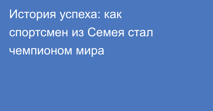 История успеха: как спортсмен из Семея стал чемпионом мира