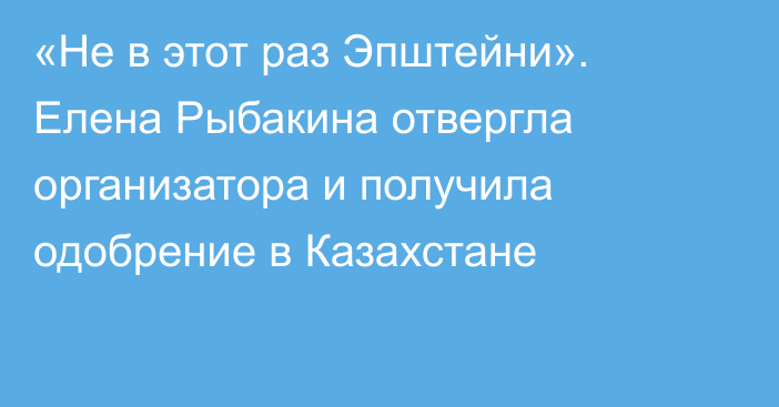 «Не в этот раз Эпштейни». Елена Рыбакина отвергла организатора и получила одобрение в Казахстане