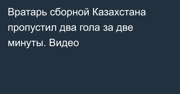 Вратарь сборной Казахстана пропустил два гола за две минуты. Видео