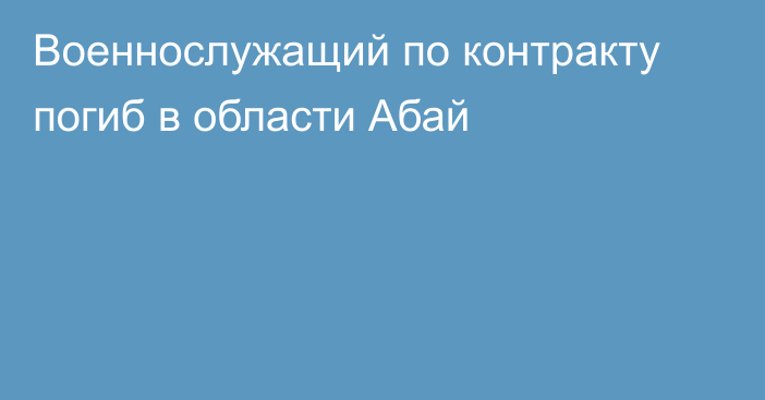 Военнослужащий по контракту погиб в области Абай