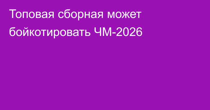 Топовая сборная может бойкотировать ЧМ-2026