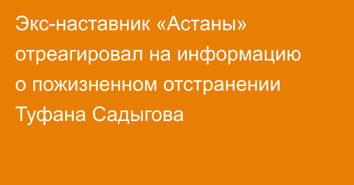 Экс-наставник «Астаны» отреагировал на информацию о пожизненном отстранении Туфана Садыгова