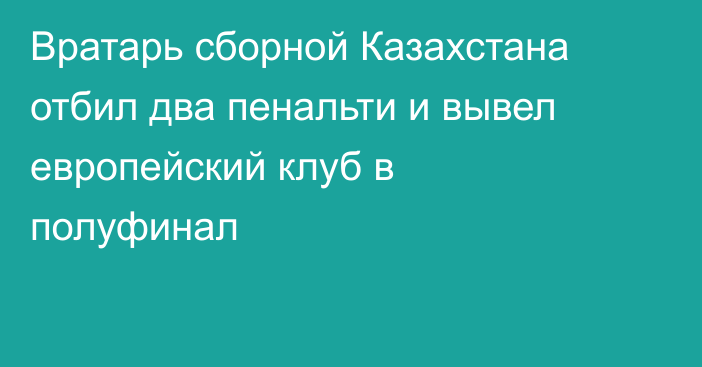 Вратарь сборной Казахстана отбил два пенальти и вывел европейский клуб в полуфинал