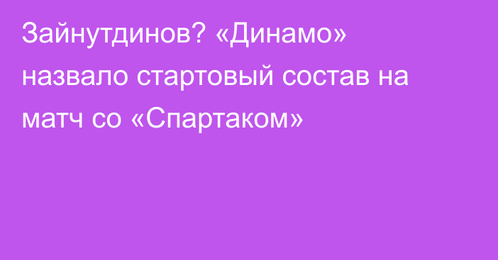 Зайнутдинов? «Динамо» назвало стартовый состав на матч со «Спартаком»