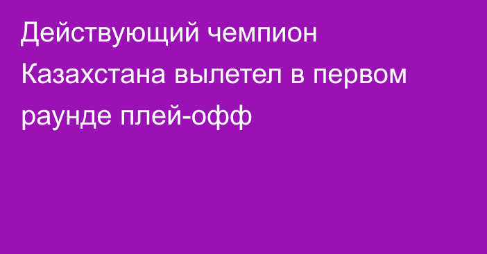 Действующий чемпион Казахстана вылетел в первом раунде плей-офф