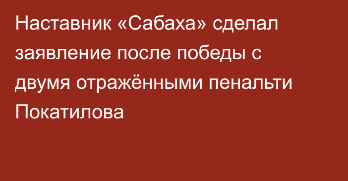 Наставник «Сабаха» сделал заявление после победы с двумя отражёнными пенальти Покатилова