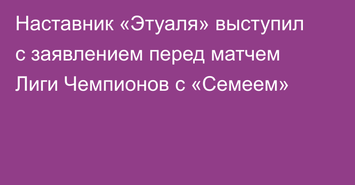 Наставник «Этуаля» выступил с заявлением перед матчем Лиги Чемпионов с «Семеем»