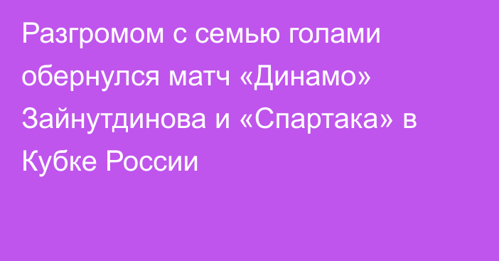 Разгромом с семью голами обернулся матч «Динамо» Зайнутдинова и «Спартака» в Кубке России