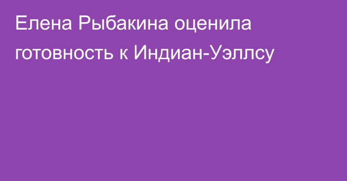 Елена Рыбакина оценила готовность к Индиан-Уэллсу