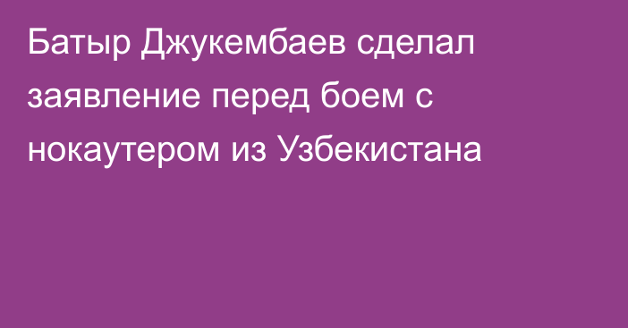 Батыр Джукембаев сделал заявление перед боем с нокаутером из Узбекистана