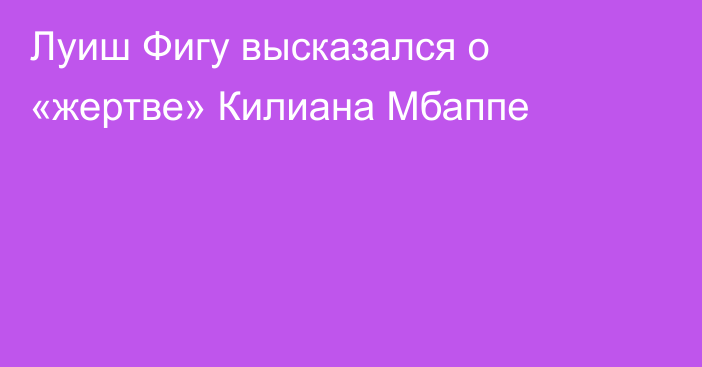 Луиш Фигу высказался о «жертве» Килиана Мбаппе