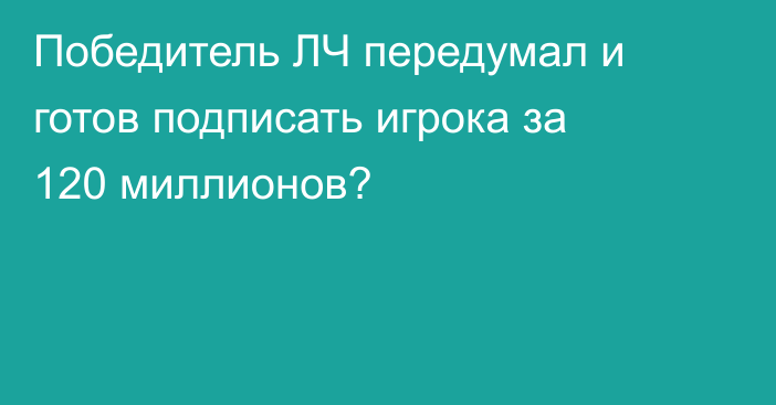 Победитель ЛЧ передумал и готов подписать игрока за 120 миллионов?